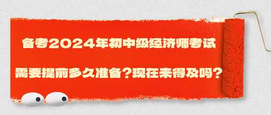 備考2024年初中級經(jīng)濟師考試需要提前多久準備？現(xiàn)在來得及嗎？