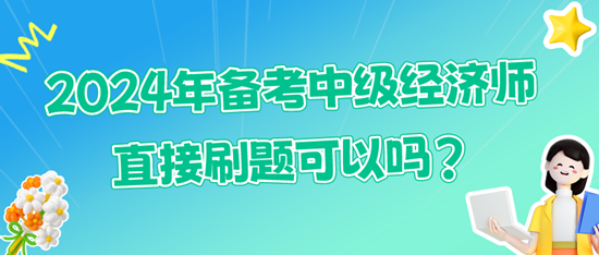 2024年備考中級經(jīng)濟師直接刷題可以嗎?