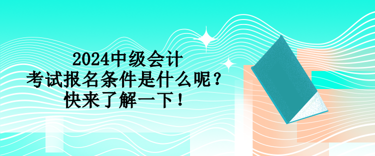 2024中級會計考試報名條件是什么呢？快來了解一下！