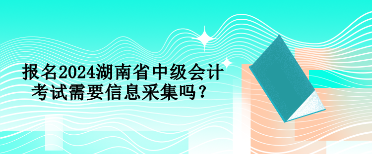 報(bào)名2024湖南省中級(jí)會(huì)計(jì)考試需要信息采集嗎？