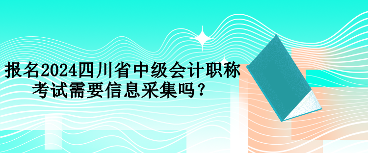 報(bào)名2024四川省中級(jí)會(huì)計(jì)職稱考試需要信息采集嗎？