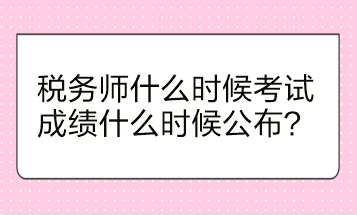 稅務(wù)師什么時候考試？成績什么時候公布？