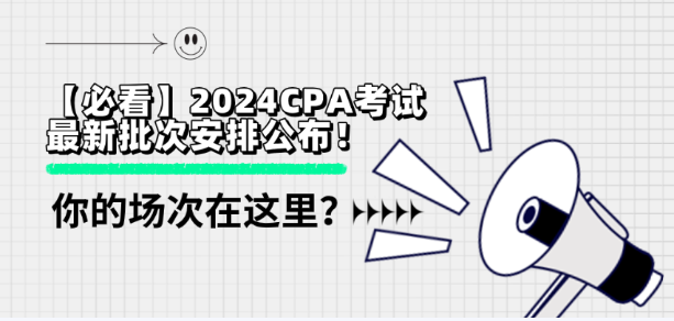 【必看】2024CPA考試最新批次安排公布！你的場次在這里？