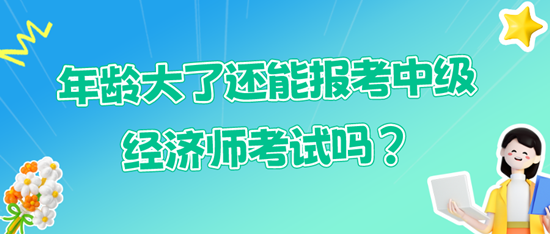 年齡大了還能報(bào)考中級(jí)經(jīng)濟(jì)師考試嗎？