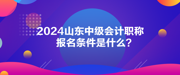 2024山東中級(jí)會(huì)計(jì)職稱(chēng)報(bào)名條件是什么？