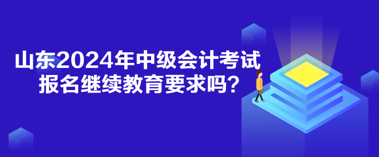 山東2024年中級(jí)會(huì)計(jì)考試報(bào)名繼續(xù)教育要求嗎？