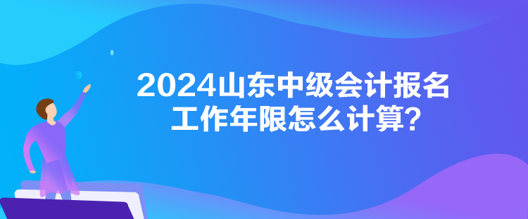 2024山東中級會計(jì)報(bào)名工作年限怎么計(jì)算？