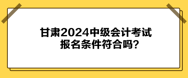 甘肅2024中級(jí)會(huì)計(jì)考試報(bào)名條件符合嗎？