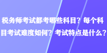 稅務(wù)師考試都考哪些科目？每個(gè)科目考試難度如何？考試特點(diǎn)是什么？