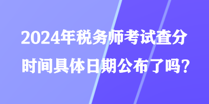 2024年稅務(wù)師考試查分時間具體日期公布了嗎？