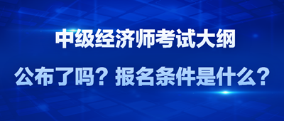 2024年中級(jí)經(jīng)濟(jì)師考試大綱公布了嗎？報(bào)名條件是什么？