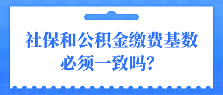 社保和公積金繳費(fèi)基數(shù)必須一致嗎？