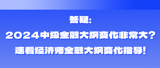 答疑：2024中級(jí)金融大綱變化非常大？速看經(jīng)濟(jì)師金融大綱變化指導(dǎo)！