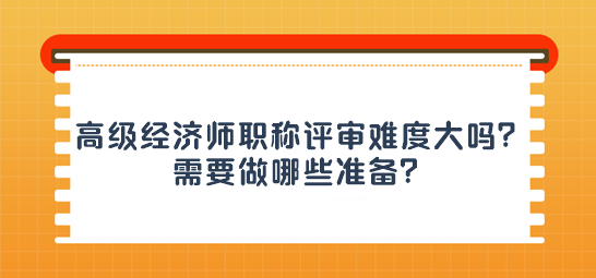 高級(jí)經(jīng)濟(jì)師職稱評(píng)審難度大嗎？需要做哪些準(zhǔn)備？