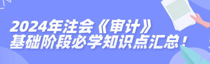 2024年注會(huì)《審計(jì)》基礎(chǔ)階段必學(xué)知識(shí)點(diǎn)匯總！