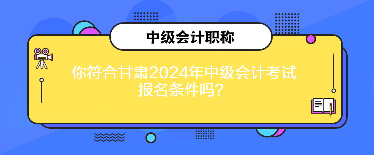 你符合甘肅2024年中級會計考試報名條件嗎？