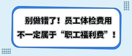 別做錯了！員工體檢費用不一定屬于“職工福利費”！