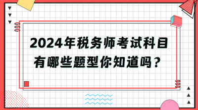 2024年稅務(wù)師考試科目有哪些題型你知道嗎？