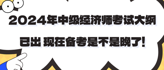 2024年中級(jí)經(jīng)濟(jì)師考試大綱已出 現(xiàn)在備考是不是晚了！