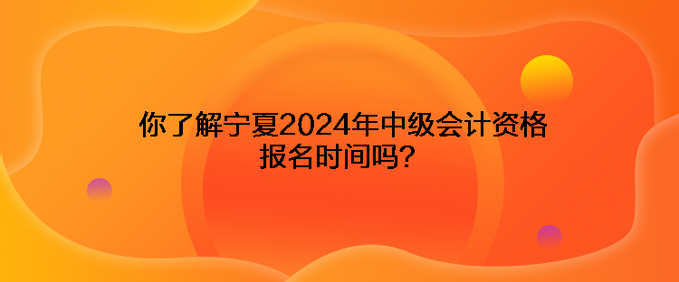 你了解寧夏2024年中級(jí)會(huì)計(jì)資格報(bào)名時(shí)間嗎？