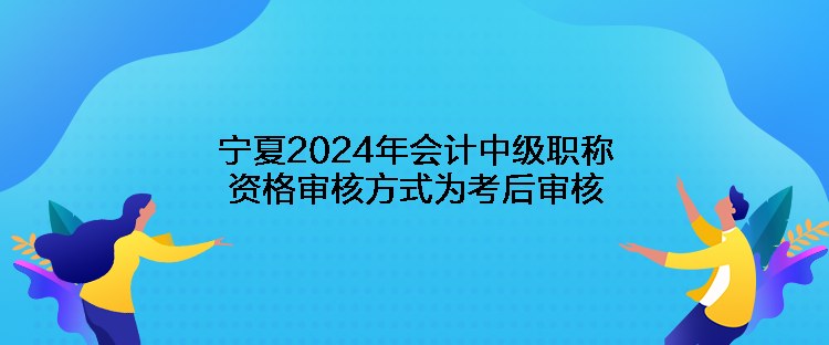 寧夏2024年會(huì)計(jì)中級(jí)職稱資格審核方式為考后審核