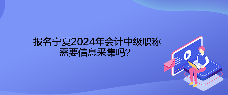 報名寧夏2024年會計中級職稱需要信息采集嗎？