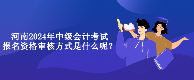 河南2024年中級(jí)會(huì)計(jì)考試報(bào)名資格審核方式是什么呢？