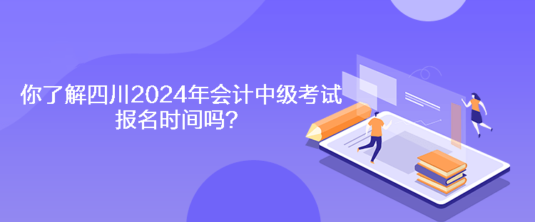 你了解四川2024年會(huì)計(jì)中級(jí)考試報(bào)名時(shí)間嗎？