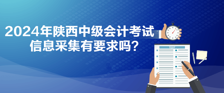 2024年陜西中級會計考試信息采集有要求嗎？