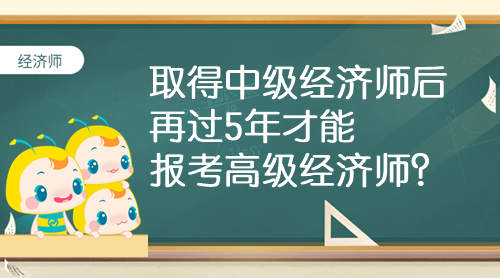 取得中級經(jīng)濟(jì)師后 再過5年才能報(bào)考高級經(jīng)濟(jì)師？