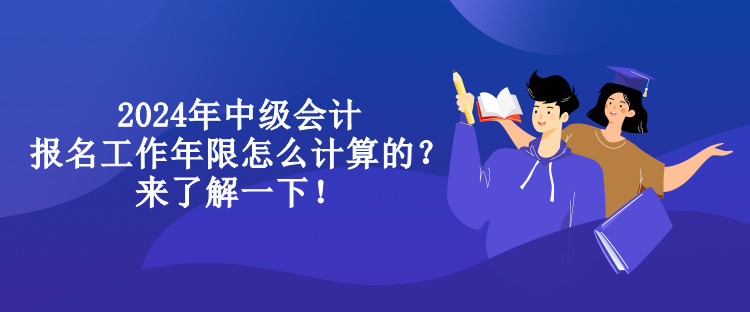 2024年中級(jí)會(huì)計(jì)報(bào)名工作年限怎么計(jì)算的？來(lái)了解一下！