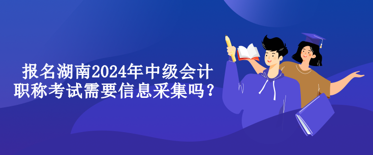 報(bào)名湖南2024年中級(jí)會(huì)計(jì)職稱(chēng)考試需要信息采集嗎？