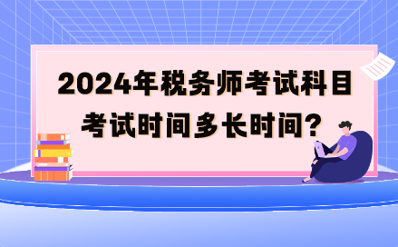 2024年稅務(wù)師考試科目考試時(shí)間多長時(shí)間呢？