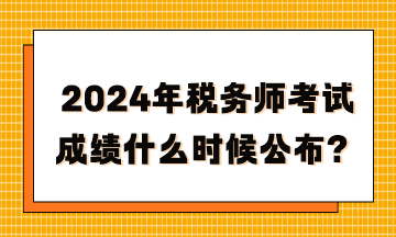 2024年稅務(wù)師考試成績什么時候公布？