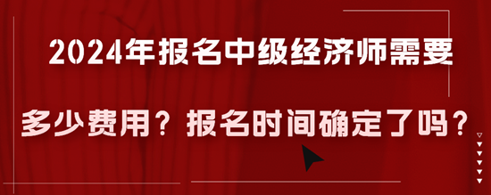 2024年報(bào)名中級(jí)經(jīng)濟(jì)師需要多少費(fèi)用？報(bào)名時(shí)間確定了嗎？