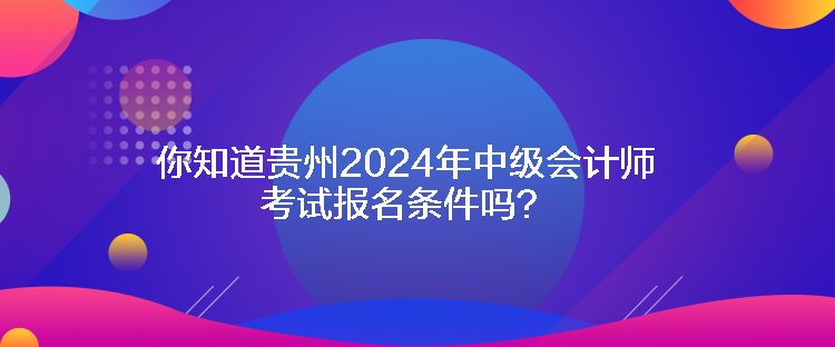 你知道貴州2024年中級會計師考試報名條件嗎？