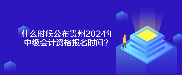 什么時候公布貴州2024年中級會計資格報名時間？