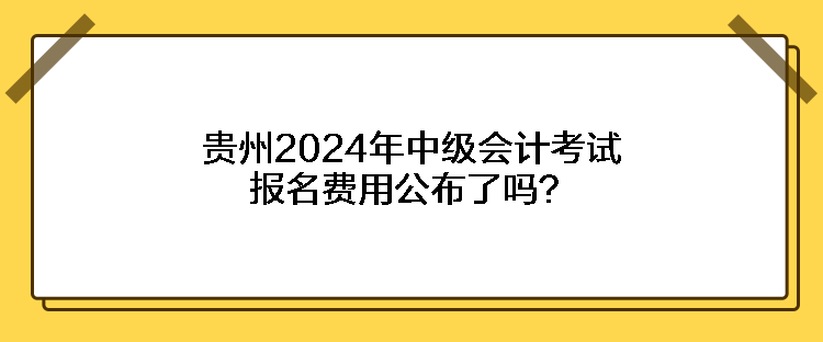 貴州2024年中級(jí)會(huì)計(jì)考試報(bào)名費(fèi)用公布了嗎？