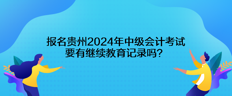 報(bào)名貴州2024年中級(jí)會(huì)計(jì)考試要有繼續(xù)教育記錄嗎？