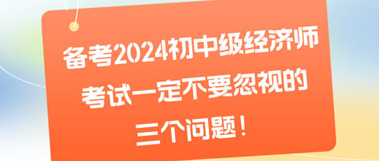 備考2024初中級(jí)經(jīng)濟(jì)師考試一定不要忽視的三個(gè)問(wèn)題！