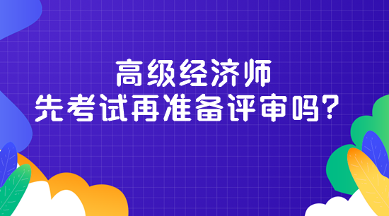 高級經(jīng)濟(jì)師先考試再準(zhǔn)備評審嗎？