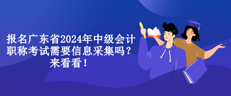 報名廣東省2024年中級會計職稱考試需要信息采集嗎？來看看！