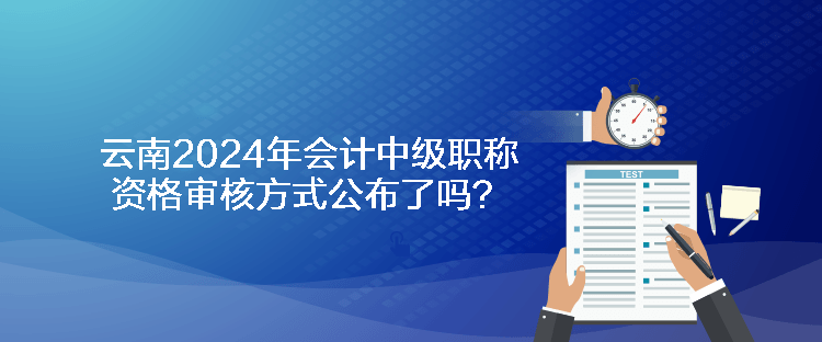 云南2024年會計中級職稱資格審核方式公布了嗎？