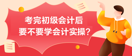 考完初級會計后-要不要學(xué)會計實操？