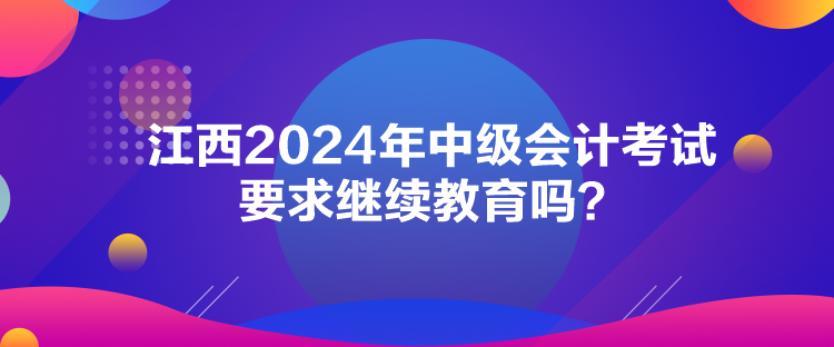 江西2024年中級會計考試要求繼續(xù)教育嗎？