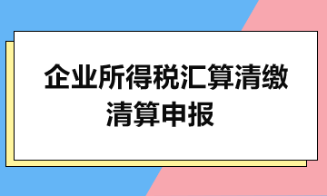 企業(yè)所得稅匯算清繳：清算申報(bào)