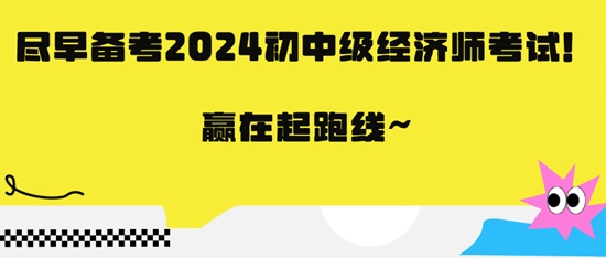 盡早備考2024初中級經(jīng)濟師考試！贏在起跑線~