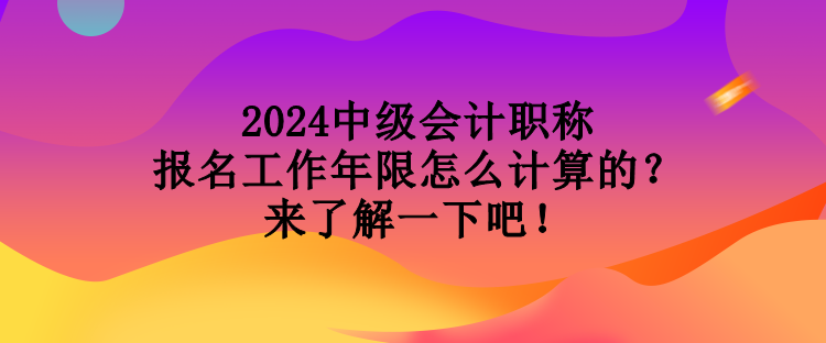 2024中級會計職稱報名工作年限怎么計算的？來了解一下吧！