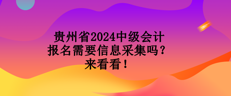 貴州省2024中級會計報名需要信息采集嗎？來看看！