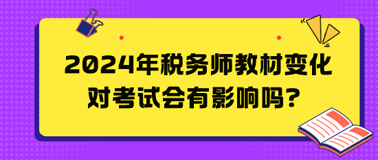 2024年稅務(wù)師教材變化對(duì)考試會(huì)有影響嗎？